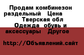 Продам комбинезон раздельный › Цена ­ 1 300 - Тверская обл. Одежда, обувь и аксессуары » Другое   